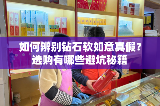 如何辨别钻石软如意真假？选购有哪些避坑秘籍